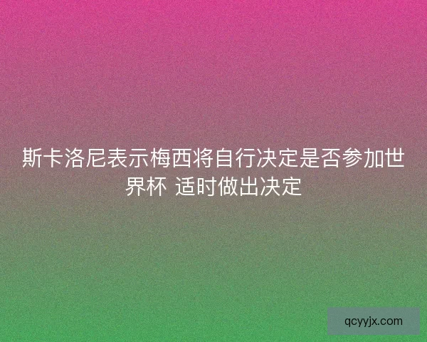 斯卡洛尼表示梅西将自行决定是否参加世界杯 适时做出决定