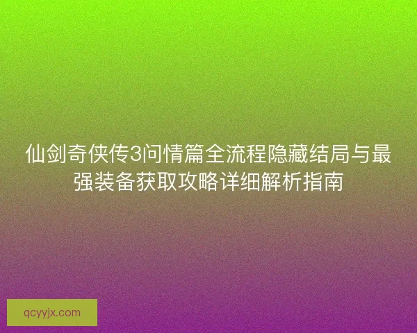 仙剑奇侠传3问情篇全流程隐藏结局与最强装备获取攻略详细解析指南