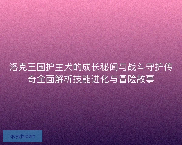 洛克王国护主犬的成长秘闻与战斗守护传奇全面解析技能进化与冒险故事