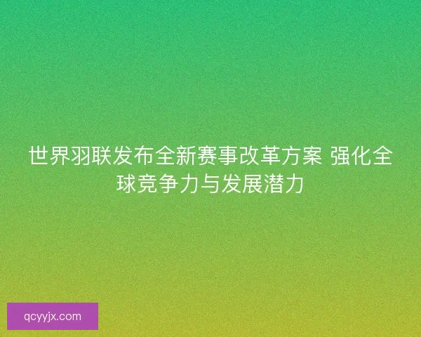 世界羽联发布全新赛事改革方案 强化全球竞争力与发展潜力