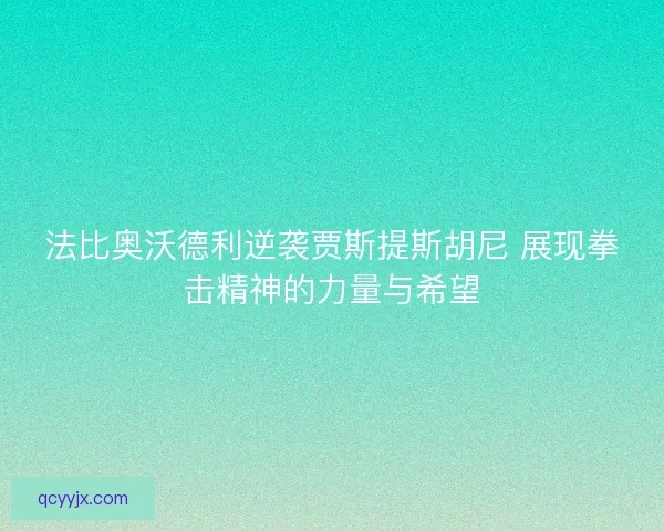 法比奥沃德利逆袭贾斯提斯胡尼 展现拳击精神的力量与希望