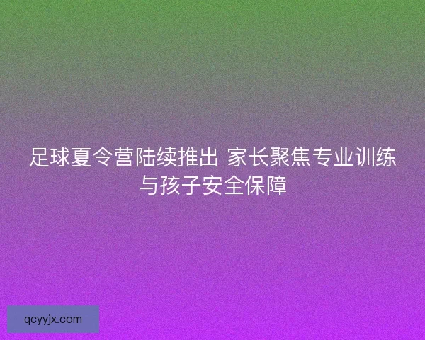 足球夏令营陆续推出 家长聚焦专业训练与孩子安全保障