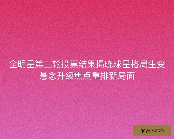 全明星第三轮投票结果揭晓球星格局生变悬念升级焦点重排新局面