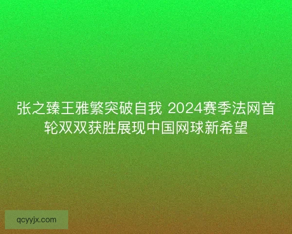 张之臻王雅繁突破自我 2024赛季法网首轮双双获胜展现中国网球新希望