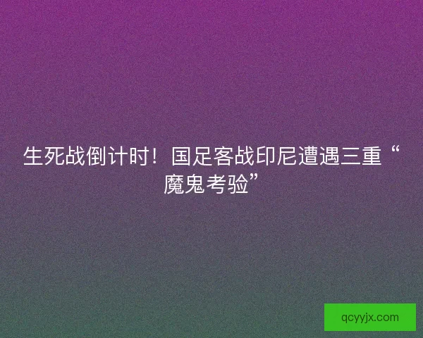 生死战倒计时！国足客战印尼遭遇三重 “魔鬼考验”